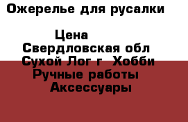 Ожерелье для русалки. › Цена ­ 200 - Свердловская обл., Сухой Лог г. Хобби. Ручные работы » Аксессуары   